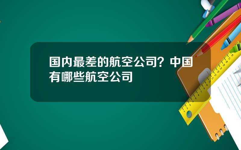 国内最差的航空公司？中国有哪些航空公司