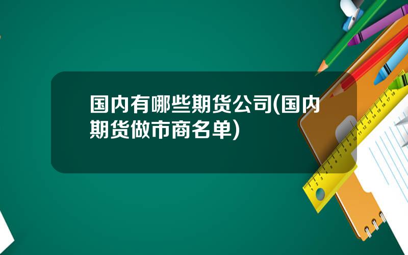 国内有哪些期货公司(国内期货做市商名单)