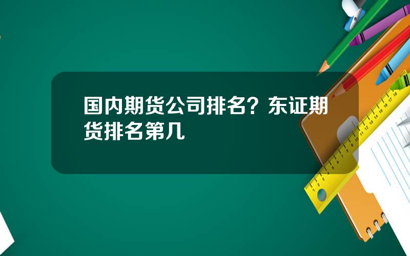 国内期货公司排名？东证期货排名第几