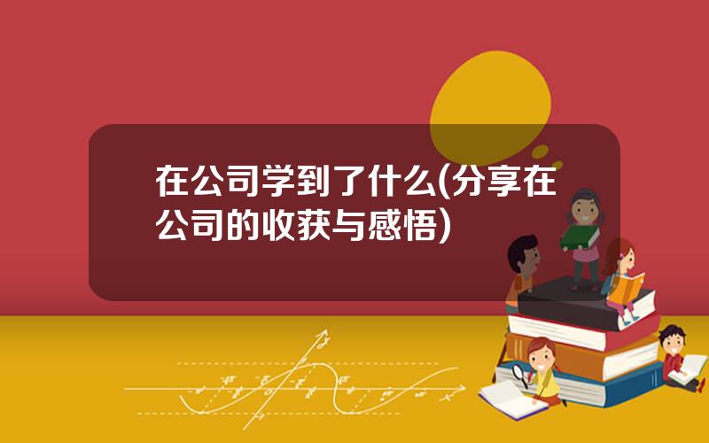 在公司学到了什么(分享在公司的收获与感悟)