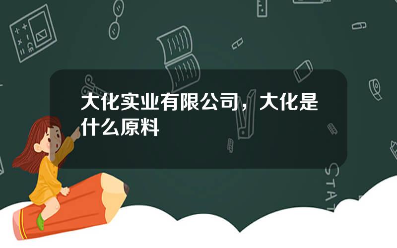 大化实业有限公司，大化是什么原料