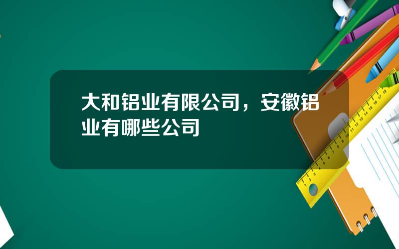 大和铝业有限公司，安徽铝业有哪些公司