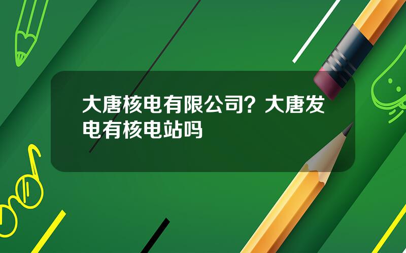 大唐核电有限公司？大唐发电有核电站吗