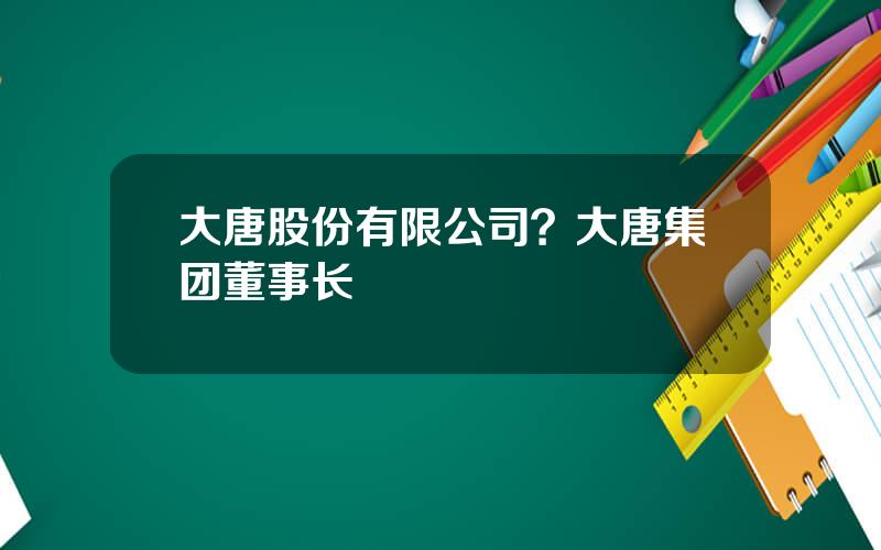 大唐股份有限公司？大唐集团董事长