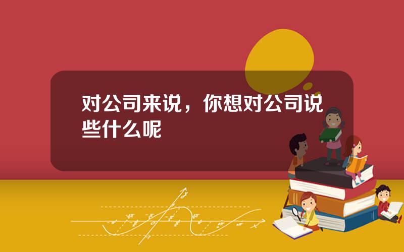 对公司来说，你想对公司说些什么呢