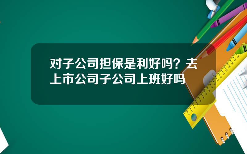 对子公司担保是利好吗？去上市公司子公司上班好吗