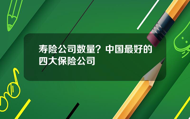 寿险公司数量？中国最好的四大保险公司