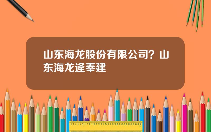 山东海龙股份有限公司？山东海龙逄奉建