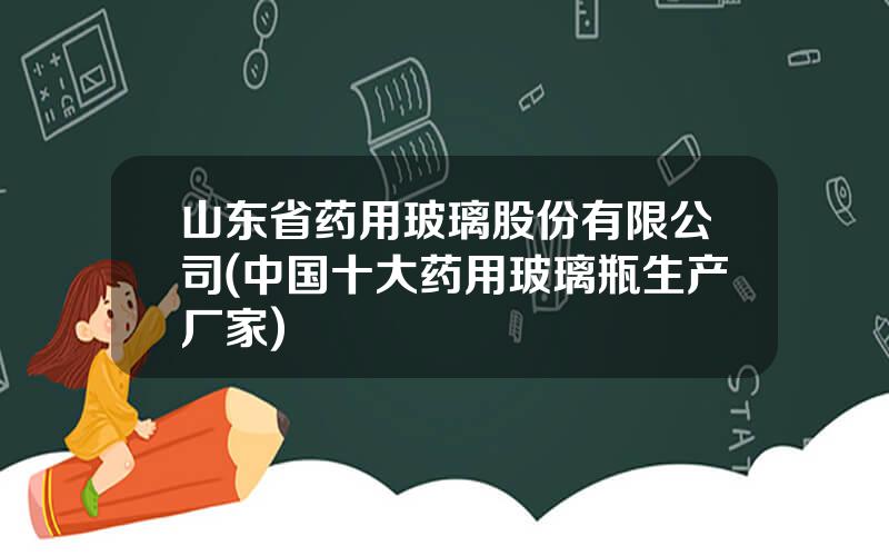 山东省药用玻璃股份有限公司(中国十大药用玻璃瓶生产厂家)