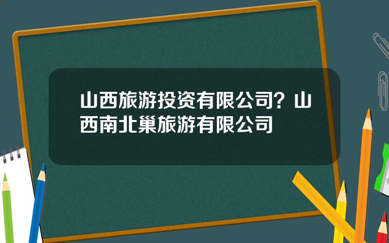 山西旅游投资有限公司？山西南北巢旅游有限公司