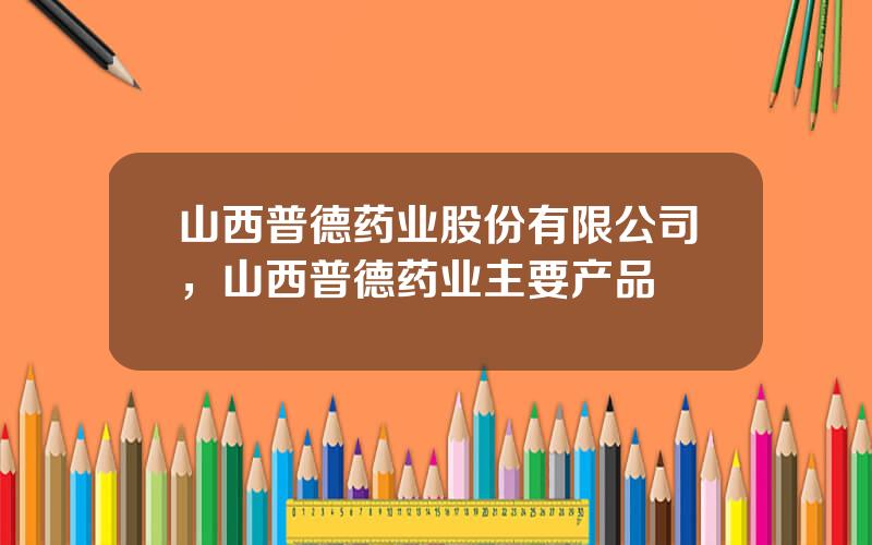 山西普德药业股份有限公司，山西普德药业主要产品