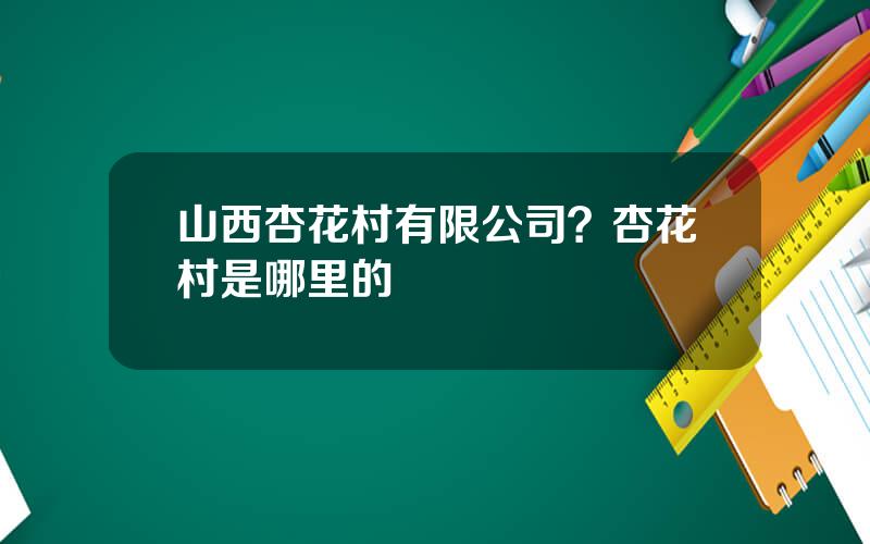 山西杏花村有限公司？杏花村是哪里的