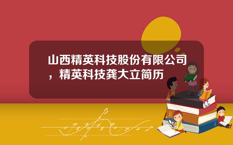 山西精英科技股份有限公司，精英科技龚大立简历