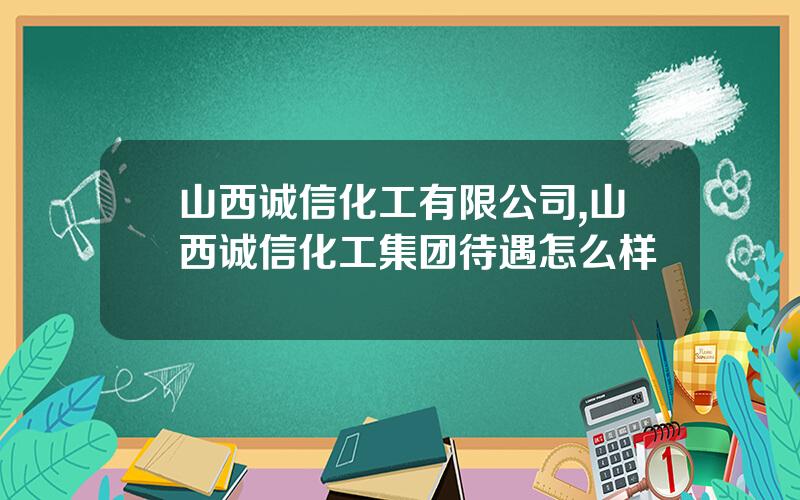 山西诚信化工有限公司,山西诚信化工集团待遇怎么样