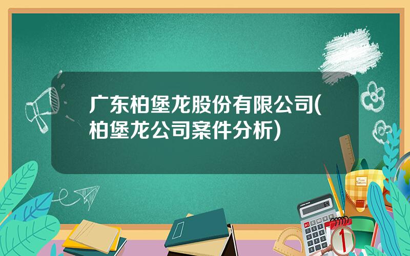 广东柏堡龙股份有限公司(柏堡龙公司案件分析)