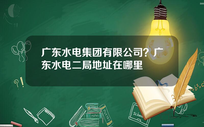 广东水电集团有限公司？广东水电二局地址在哪里