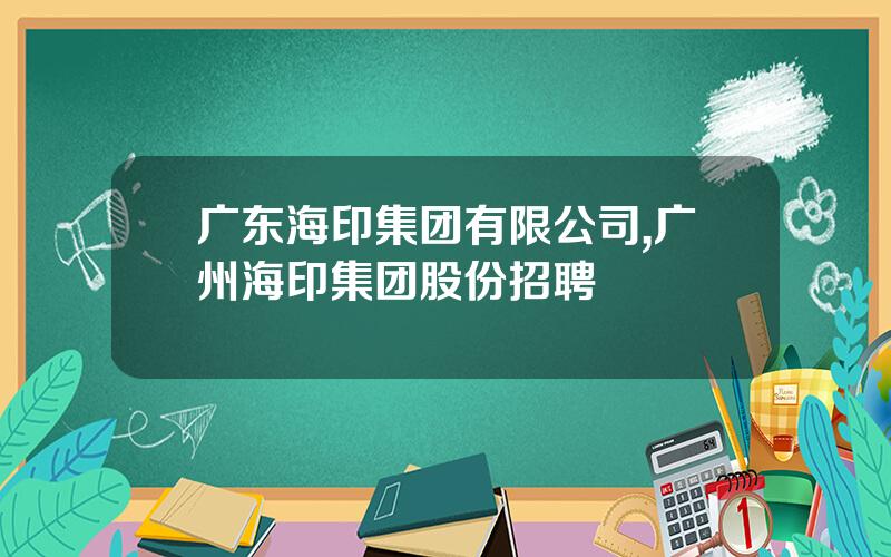 广东海印集团有限公司,广州海印集团股份招聘
