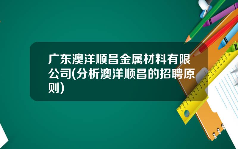 广东澳洋顺昌金属材料有限公司(分析澳洋顺昌的招聘原则)