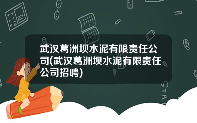武汉葛洲坝水泥有限责任公司(武汉葛洲坝水泥有限责任公司招聘)