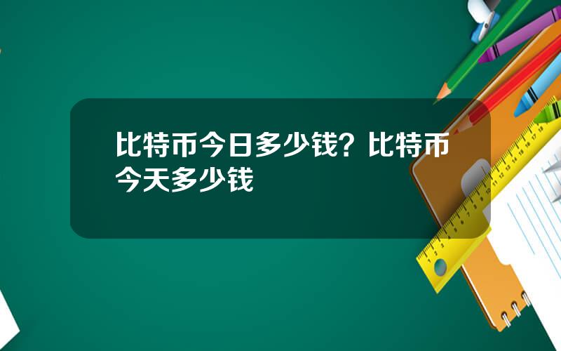 比特币今日多少钱？比特币今天多少钱