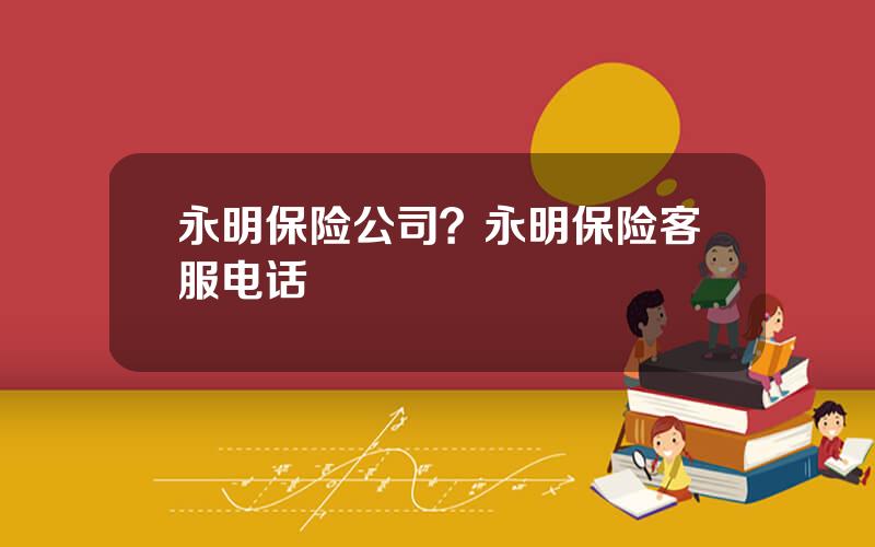 永明保险公司？永明保险客服电话
