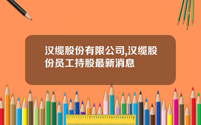 汉缆股份有限公司,汉缆股份员工持股最新消息