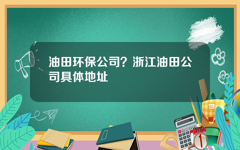 油田环保公司？浙江油田公司具体地址