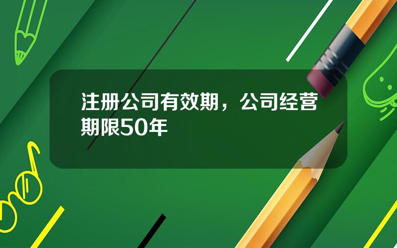 注册公司有效期，公司经营期限50年