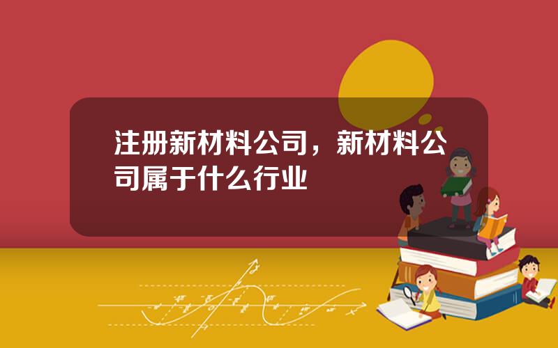 注册新材料公司，新材料公司属于什么行业