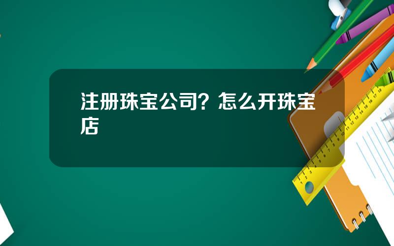注册珠宝公司？怎么开珠宝店