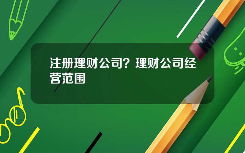 注册理财公司？理财公司经营范围