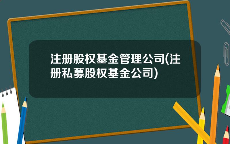 注册股权基金管理公司(注册私募股权基金公司)