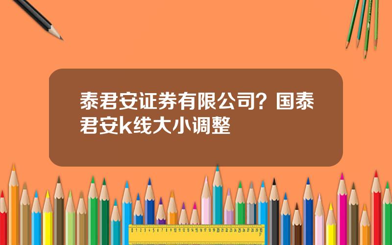 泰君安证券有限公司？国泰君安k线大小调整