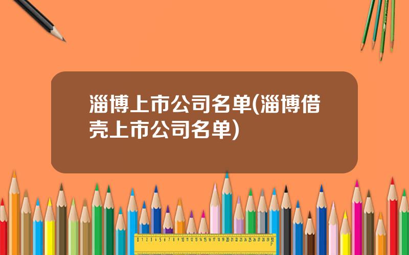 淄博上市公司名单(淄博借壳上市公司名单)