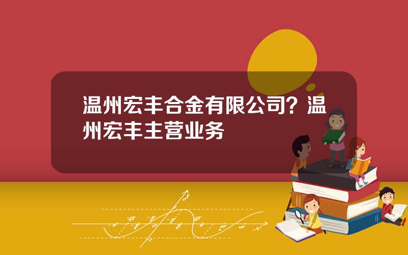 温州宏丰合金有限公司？温州宏丰主营业务