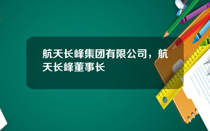 航天长峰集团有限公司，航天长峰董事长
