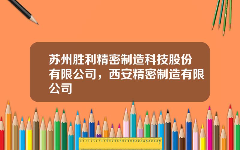 苏州胜利精密制造科技股份有限公司，西安精密制造有限公司