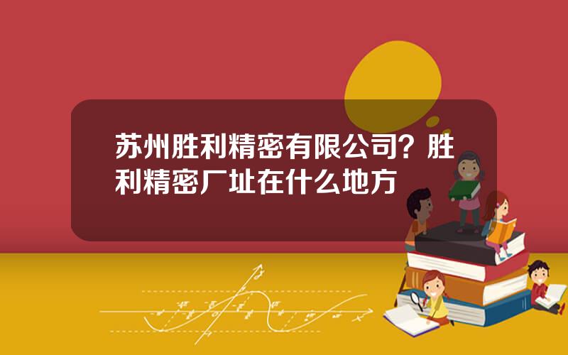 苏州胜利精密有限公司？胜利精密厂址在什么地方